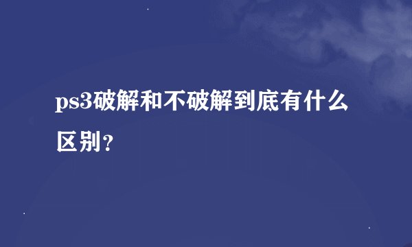 ps3破解和不破解到底有什么区别？