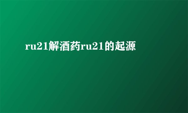 ru21解酒药ru21的起源