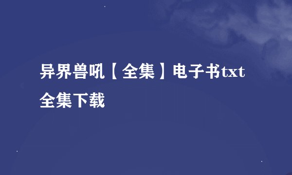 异界兽吼【全集】电子书txt全集下载