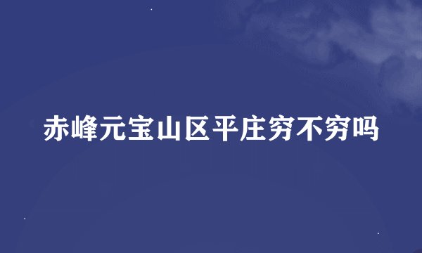 赤峰元宝山区平庄穷不穷吗