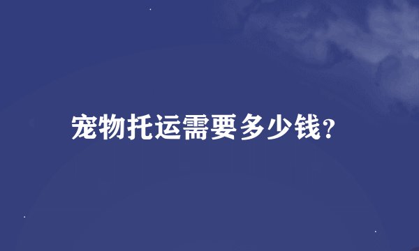 宠物托运需要多少钱？