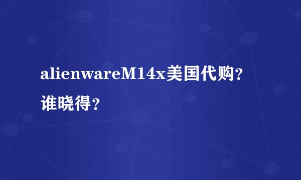 alienwareM14x美国代购？谁晓得？