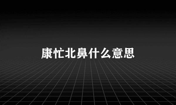 康忙北鼻什么意思