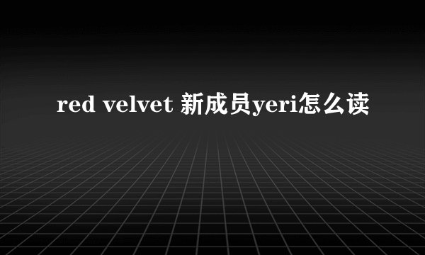 red velvet 新成员yeri怎么读
