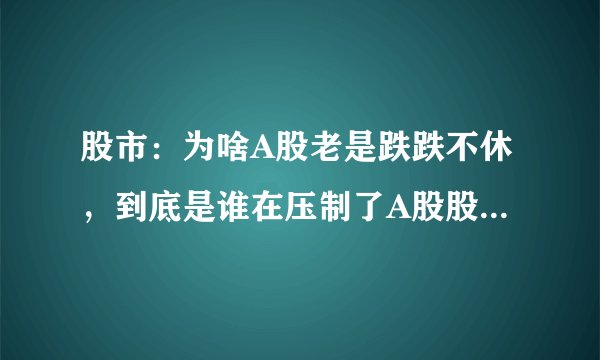 股市：为啥A股老是跌跌不休，到底是谁在压制了A股股价？值得一看