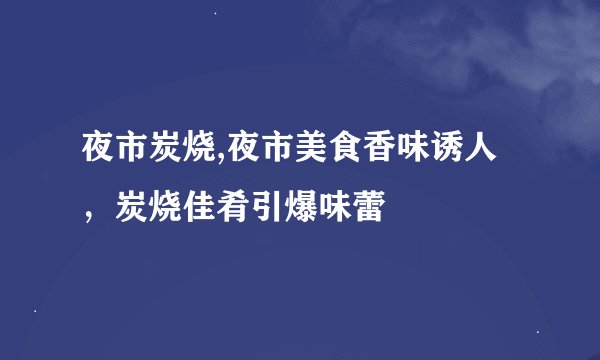 夜市炭烧,夜市美食香味诱人，炭烧佳肴引爆味蕾