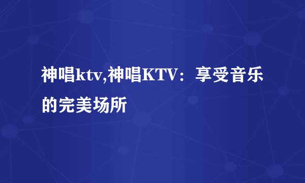 神唱ktv,神唱KTV：享受音乐的完美场所