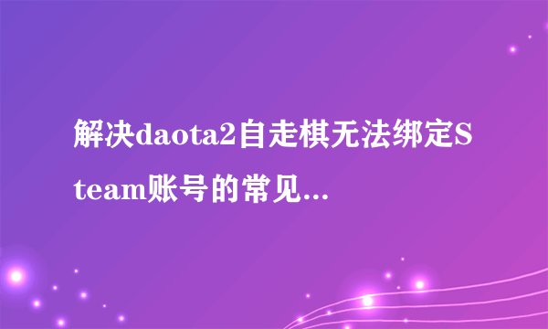 解决daota2自走棋无法绑定Steam账号的常见问题与网络优化方案