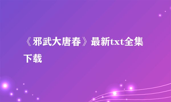 《邪武大唐春》最新txt全集下载