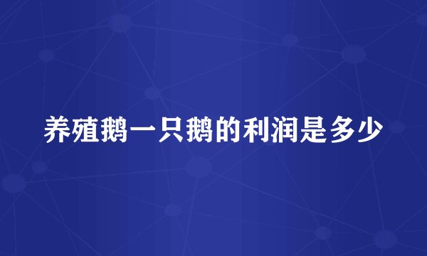 养殖鹅一只鹅的利润是多少