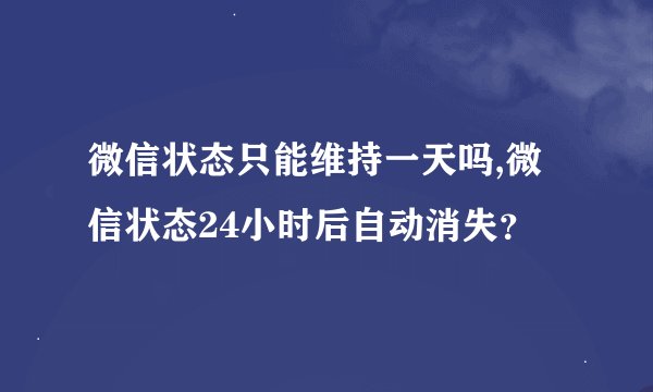 微信状态只能维持一天吗,微信状态24小时后自动消失？