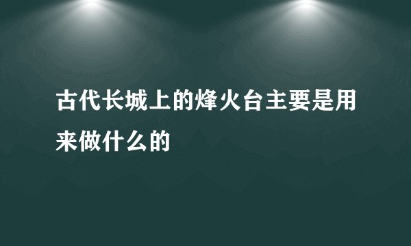 古代长城上的烽火台主要是用来做什么的