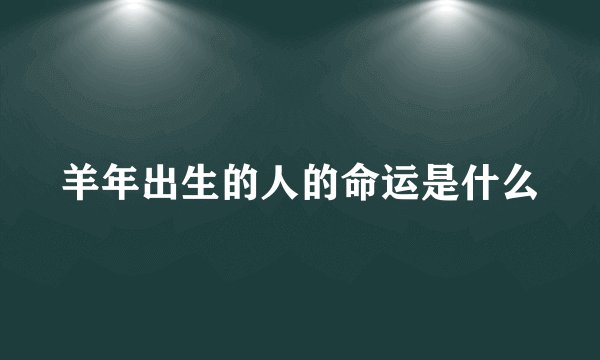 羊年出生的人的命运是什么
