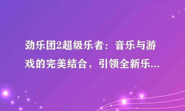 劲乐团2超级乐者：音乐与游戏的完美结合，引领全新乐动风潮！