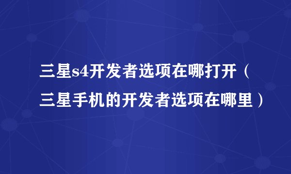 三星s4开发者选项在哪打开（三星手机的开发者选项在哪里）