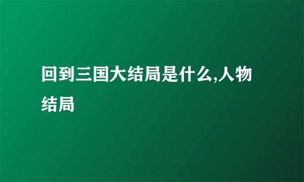 回到三国大结局是什么,人物结局
