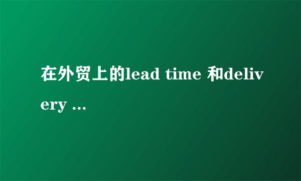 在外贸上的lead time 和delivery time 有区别吗