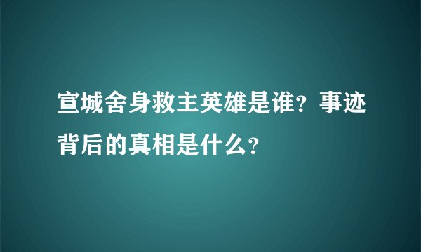 宣城舍身救主英雄是谁？事迹背后的真相是什么？