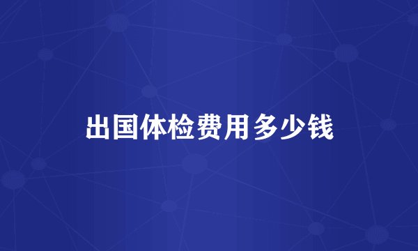 出国体检费用多少钱
