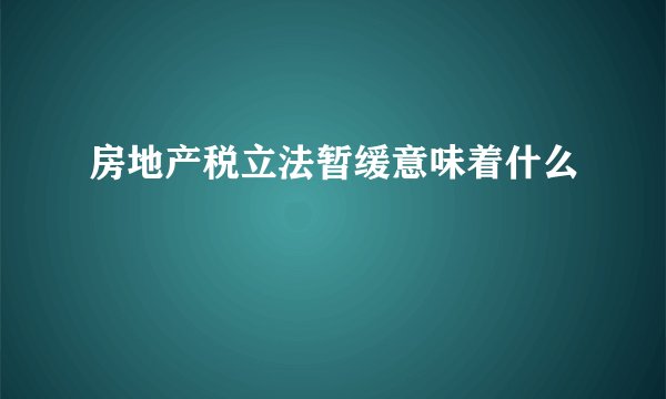 房地产税立法暂缓意味着什么