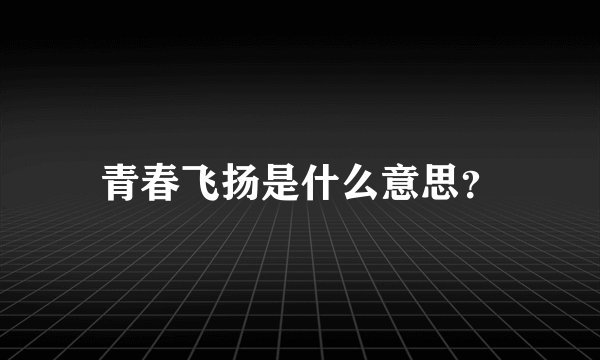 青春飞扬是什么意思？