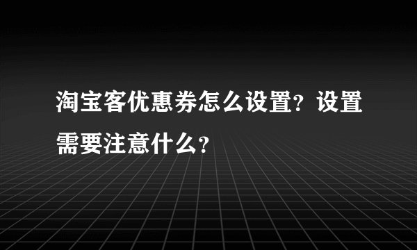 淘宝客优惠券怎么设置？设置需要注意什么？