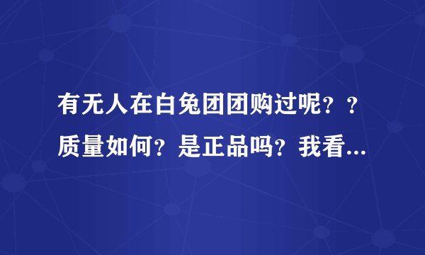 有无人在白兔团团购过呢？？质量如何？是正品吗？我看中了个眼霜和洗面奶阿？
