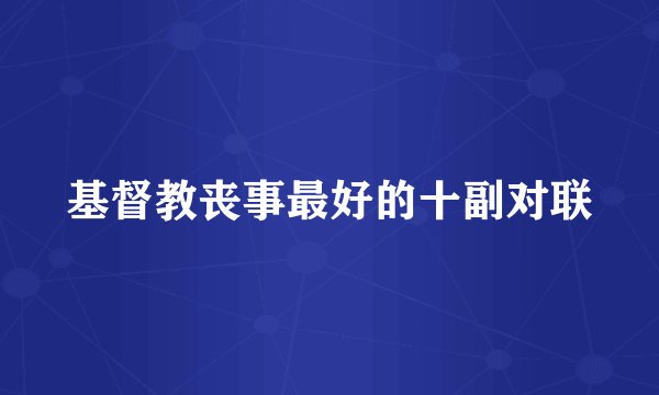 基督教丧事最好的十副对联