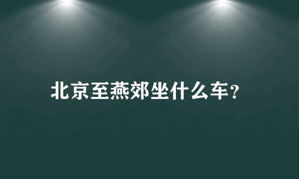 北京至燕郊坐什么车？