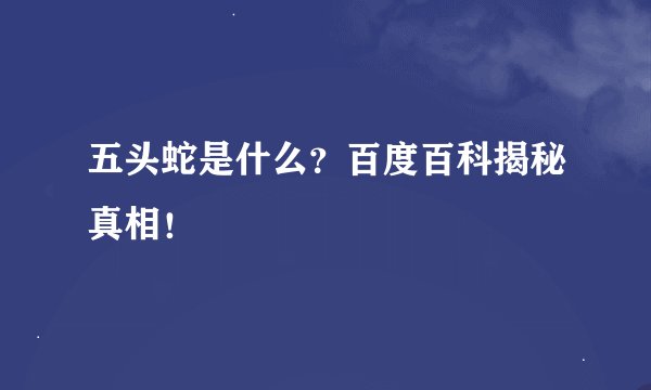 五头蛇是什么？百度百科揭秘真相！