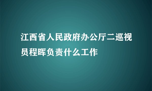 江西省人民政府办公厅二巡视员程晖负责什么工作
