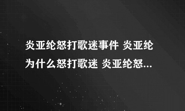 炎亚纶怒打歌迷事件 炎亚纶为什么怒打歌迷 炎亚纶怒打歌迷原因