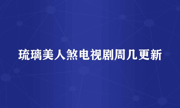 琉璃美人煞电视剧周几更新