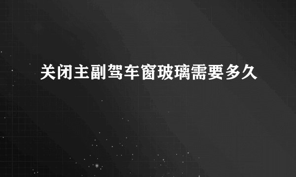 关闭主副驾车窗玻璃需要多久