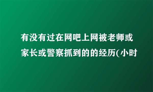 有没有过在网吧上网被老师或家长或警察抓到的的经历(小时