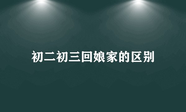 初二初三回娘家的区别