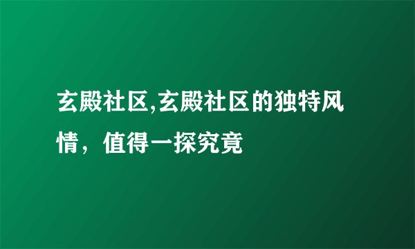 玄殿社区,玄殿社区的独特风情，值得一探究竟