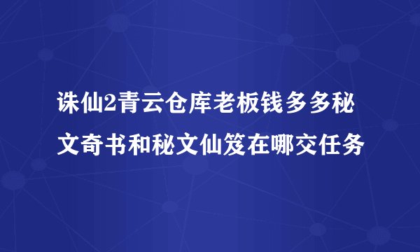 诛仙2青云仓库老板钱多多秘文奇书和秘文仙笈在哪交任务