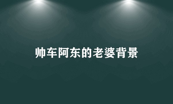 帅车阿东的老婆背景