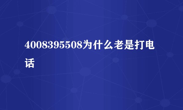 4008395508为什么老是打电话