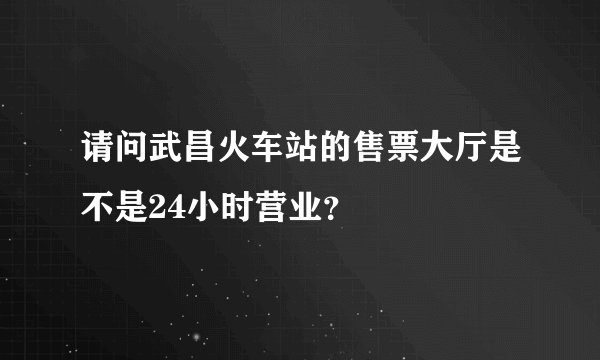 请问武昌火车站的售票大厅是不是24小时营业？