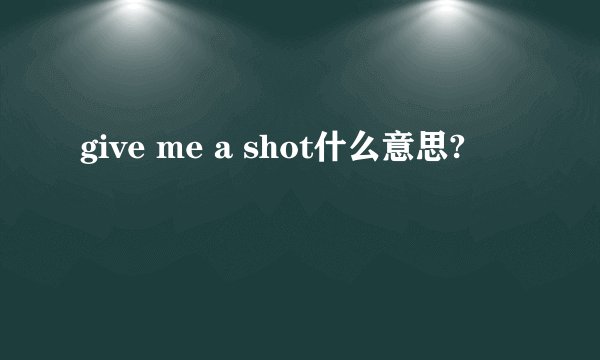 give me a shot什么意思?