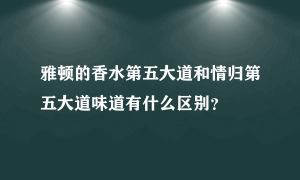 雅顿的香水第五大道和情归第五大道味道有什么区别？