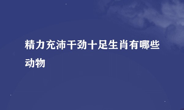 精力充沛干劲十足生肖有哪些动物