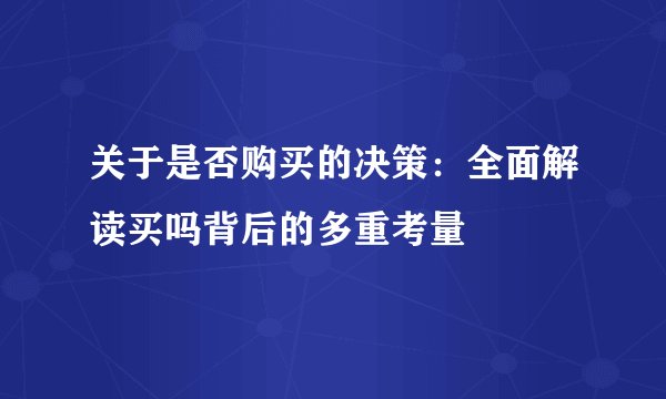 关于是否购买的决策：全面解读买吗背后的多重考量