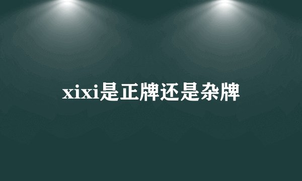 xixi是正牌还是杂牌