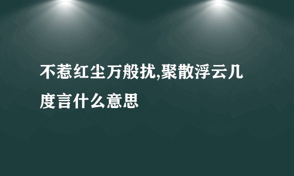 不惹红尘万般扰,聚散浮云几度言什么意思