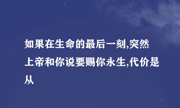如果在生命的最后一刻,突然上帝和你说要赐你永生,代价是从