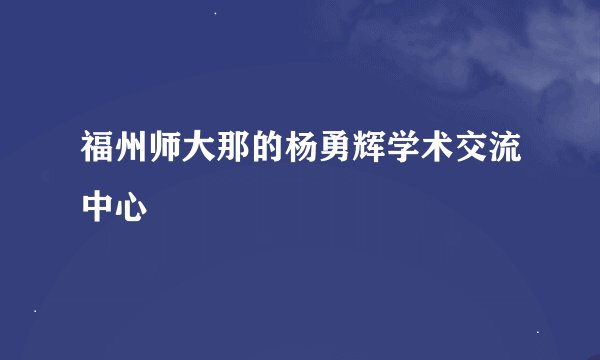 福州师大那的杨勇辉学术交流中心