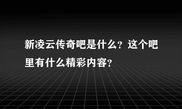 新凌云传奇吧是什么？这个吧里有什么精彩内容？